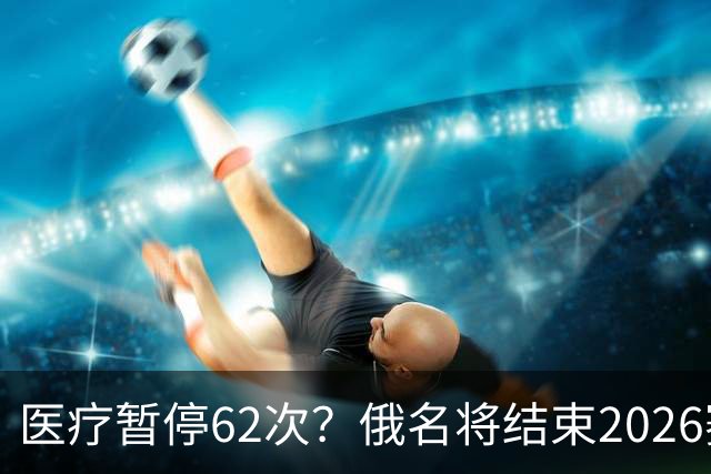 医疗暂停62次？俄名将结束2026赛季